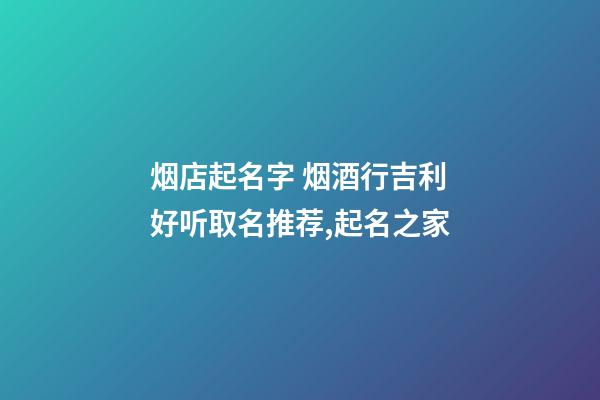 烟店起名字 烟酒行吉利好听取名推荐,起名之家-第1张-店铺起名-玄机派